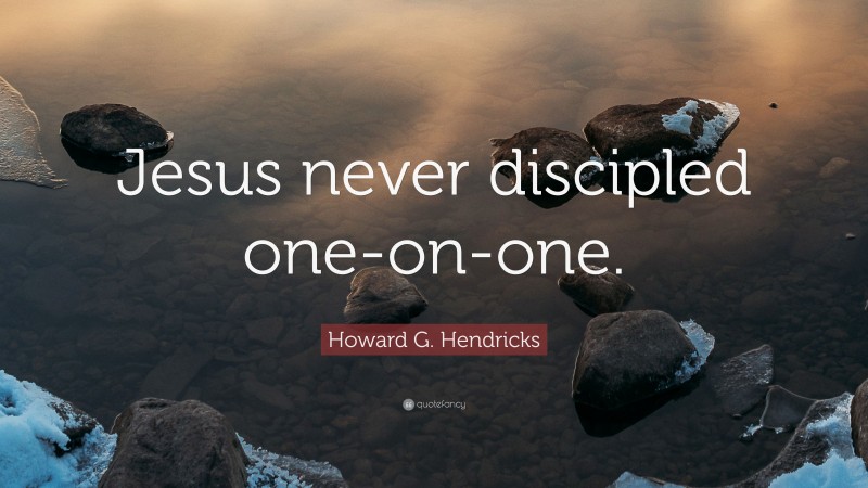Howard G. Hendricks Quote: “Jesus never discipled one-on-one.”