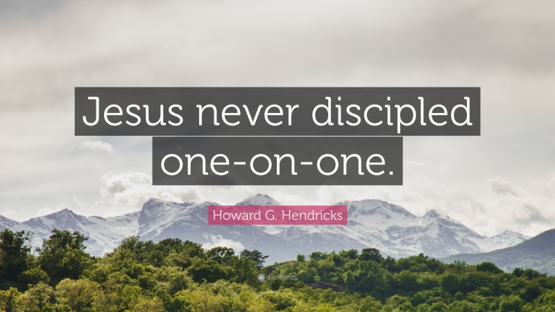 Howard G. Hendricks Quote: “Jesus never discipled one-on-one.”