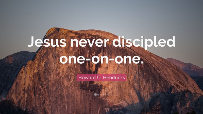 Howard G. Hendricks Quote: “Jesus never discipled one-on-one.”
