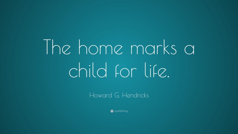 Howard G. Hendricks Quote: “The home marks a child for life.”