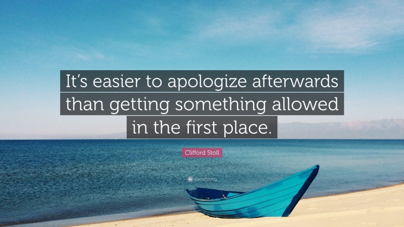 Clifford Stoll Quote: “It’s easier to apologize afterwards than getting something allowed in the first place.”