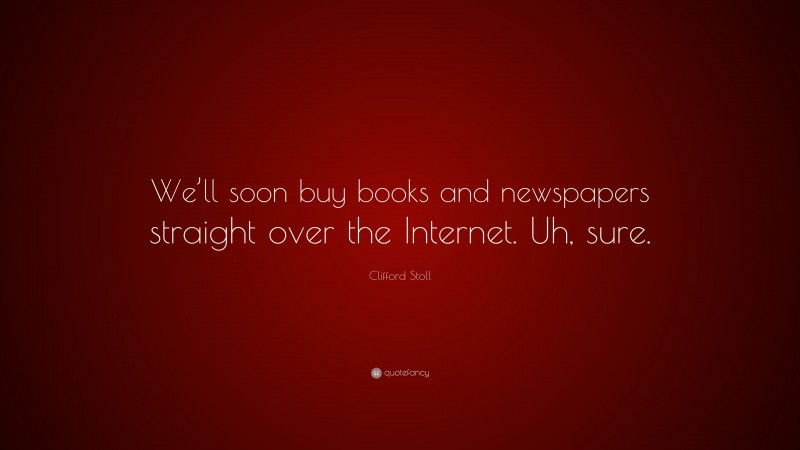 Clifford Stoll Quote: “We’ll soon buy books and newspapers straight over the Internet. Uh, sure.”