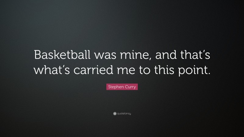 Stephen Curry Quote: “Basketball was mine, and that’s what’s carried me to this point.”