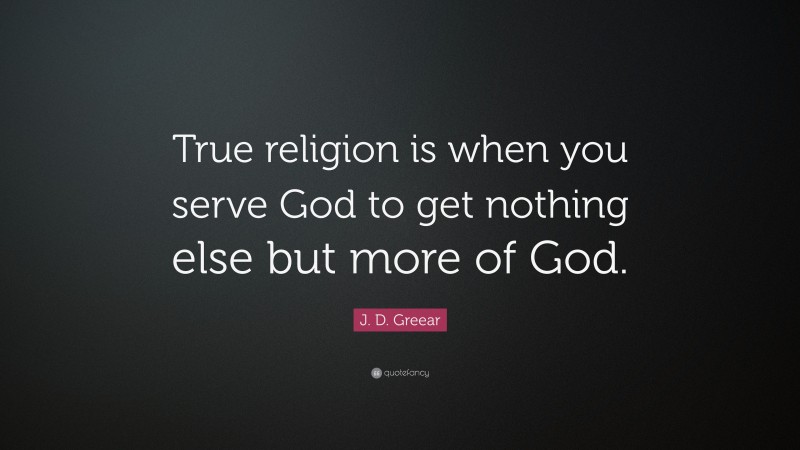 J. D. Greear Quote: “True religion is when you serve God to get nothing else but more of God.”