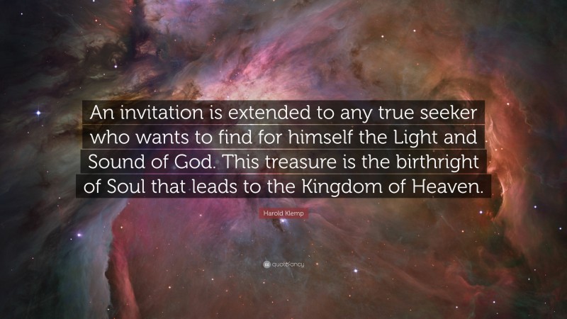 Harold Klemp Quote: “An invitation is extended to any true seeker who wants to find for himself the Light and Sound of God. This treasure is the birthright of Soul that leads to the Kingdom of Heaven.”