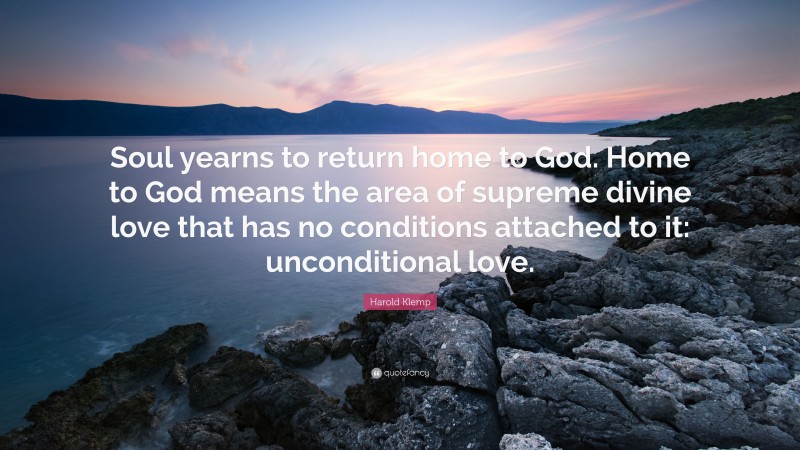 Harold Klemp Quote: “Soul yearns to return home to God. Home to God means the area of supreme divine love that has no conditions attached to it: unconditional love.”