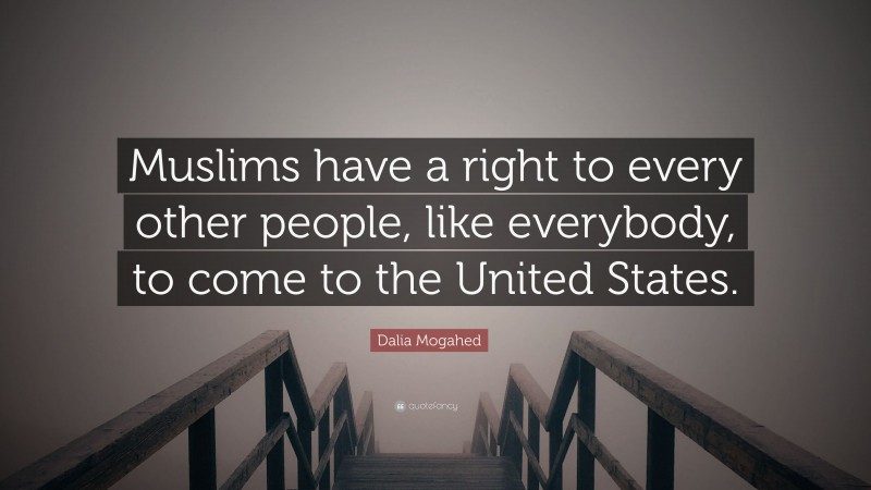 Dalia Mogahed Quote: “Muslims have a right to every other people, like everybody, to come to the United States.”