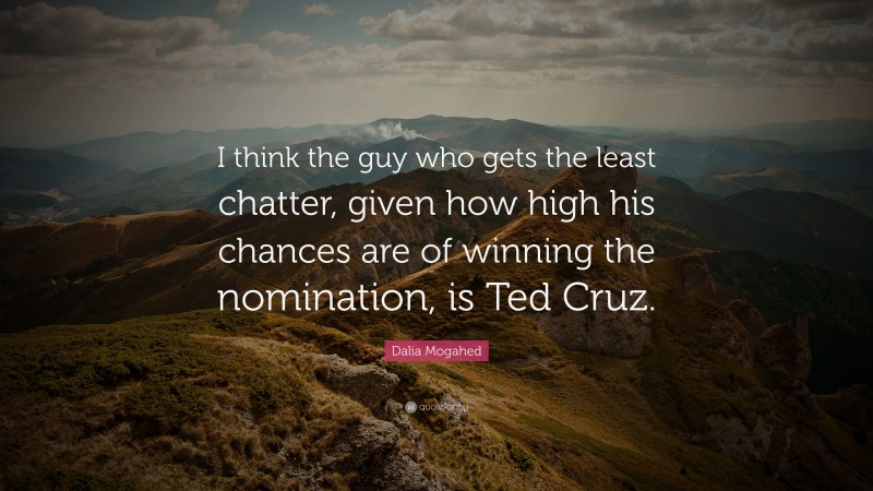 Dalia Mogahed Quote: “I think the guy who gets the least chatter, given how high his chances are of winning the nomination, is Ted Cruz.”