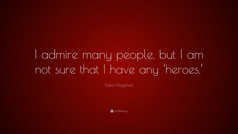 Dalia Mogahed Quote: “I admire many people, but I am not sure that I have any ‘heroes.’”