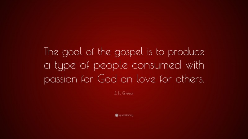 J. D. Greear Quote: “The goal of the gospel is to produce a type of people consumed with passion for God an love for others.”
