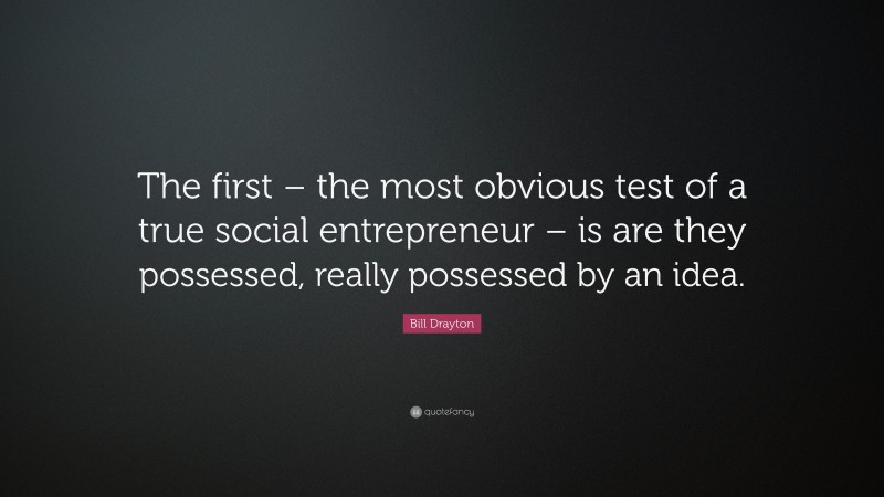 Bill Drayton Quote: “The first – the most obvious test of a true social entrepreneur – is are they possessed, really possessed by an idea.”