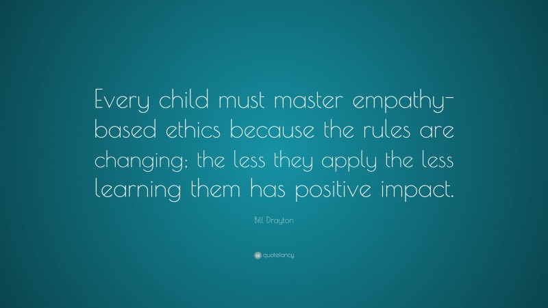 Bill Drayton Quote: “Every child must master empathy-based ethics because the rules are changing; the less they apply the less learning them has positive impact.”