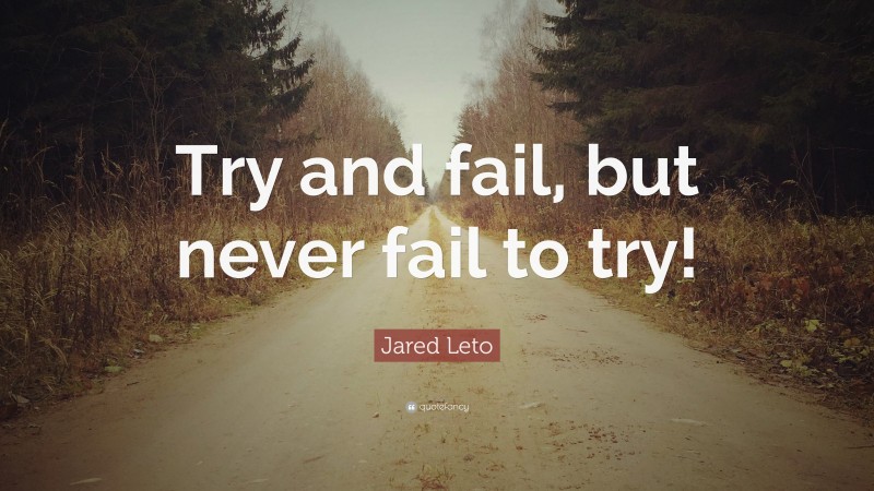 Quotes About Trying: “Try and fail, but never fail to try!” — Jared Leto