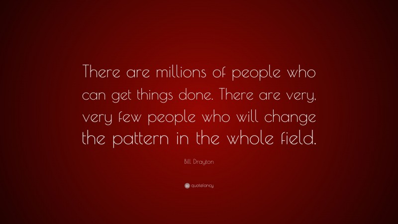 Bill Drayton Quote: “There are millions of people who can get things done. There are very, very few people who will change the pattern in the whole field.”