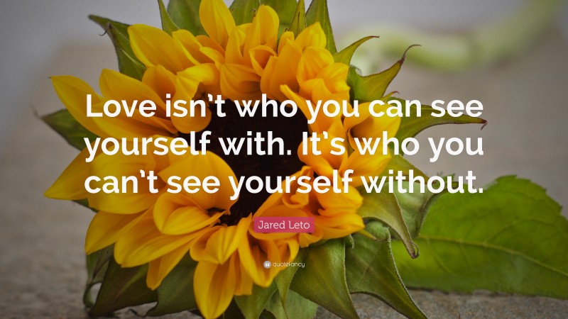 Jared Leto Quote: “Love isn’t who you can see yourself with. It’s who you can’t see yourself without.”