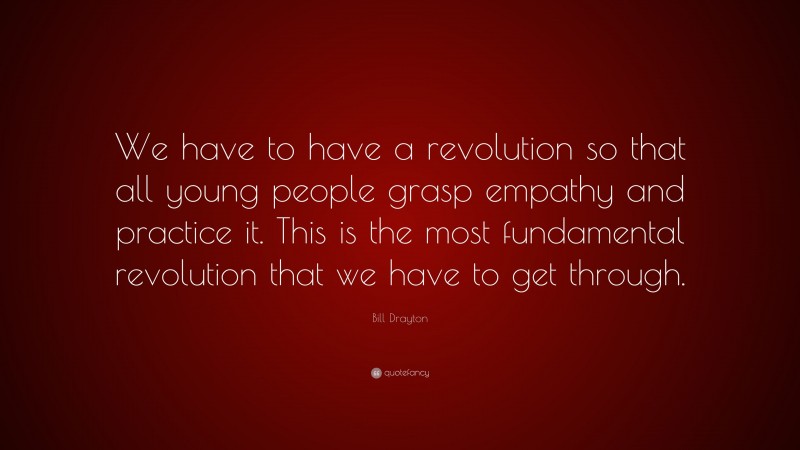 Bill Drayton Quote: “We have to have a revolution so that all young people grasp empathy and practice it. This is the most fundamental revolution that we have to get through.”