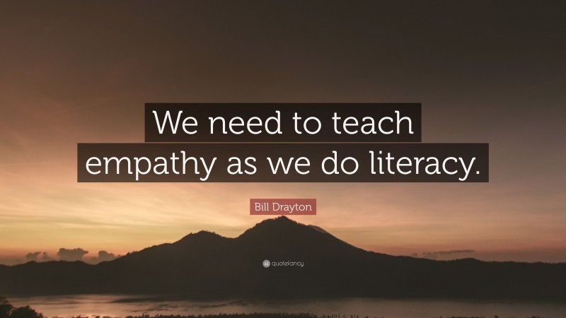 Bill Drayton Quote: “We need to teach empathy as we do literacy.”