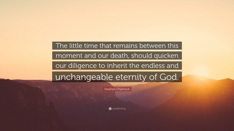Stephen Charnock Quote: “The little time that remains between this moment and our death, should quicken our diligence to inherit the endless and unchangeable eternity of God.”