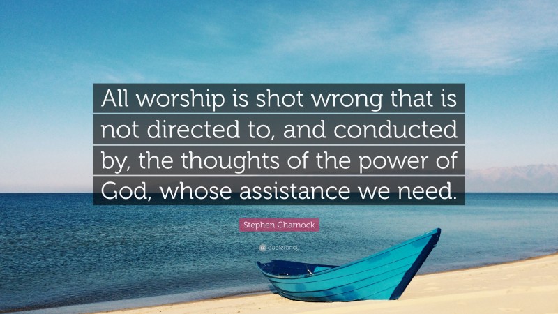 Stephen Charnock Quote: “All worship is shot wrong that is not directed to, and conducted by, the thoughts of the power of God, whose assistance we need.”