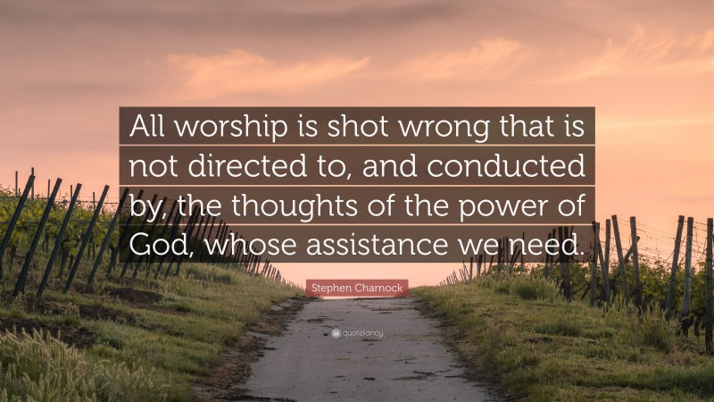 Stephen Charnock Quote: “All worship is shot wrong that is not directed to, and conducted by, the thoughts of the power of God, whose assistance we need.”