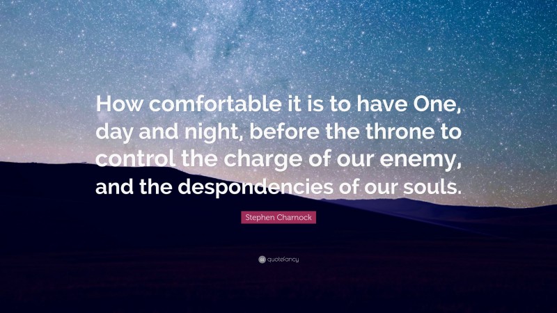 Stephen Charnock Quote: “How comfortable it is to have One, day and night, before the throne to control the charge of our enemy, and the despondencies of our souls.”