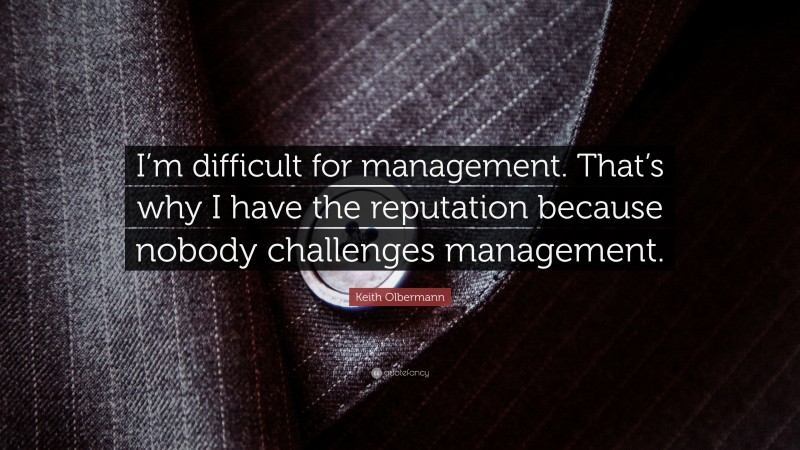 Keith Olbermann Quote: “I’m difficult for management. That’s why I have the reputation because nobody challenges management.”