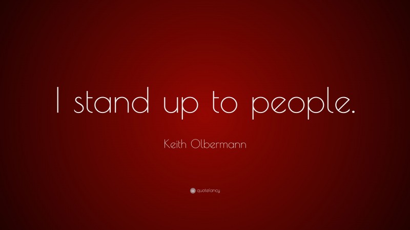 Keith Olbermann Quote: “I stand up to people.”