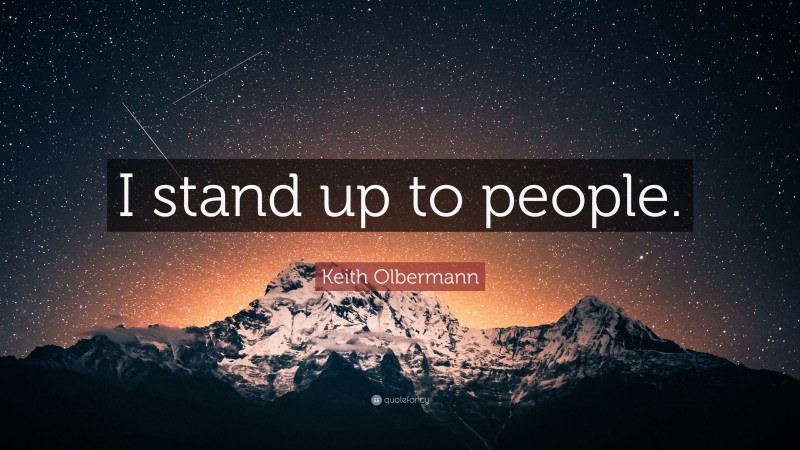 Keith Olbermann Quote: “I stand up to people.”