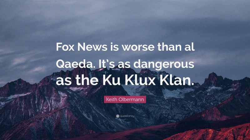 Keith Olbermann Quote: “Fox News is worse than al Qaeda. It’s as dangerous as the Ku Klux Klan.”