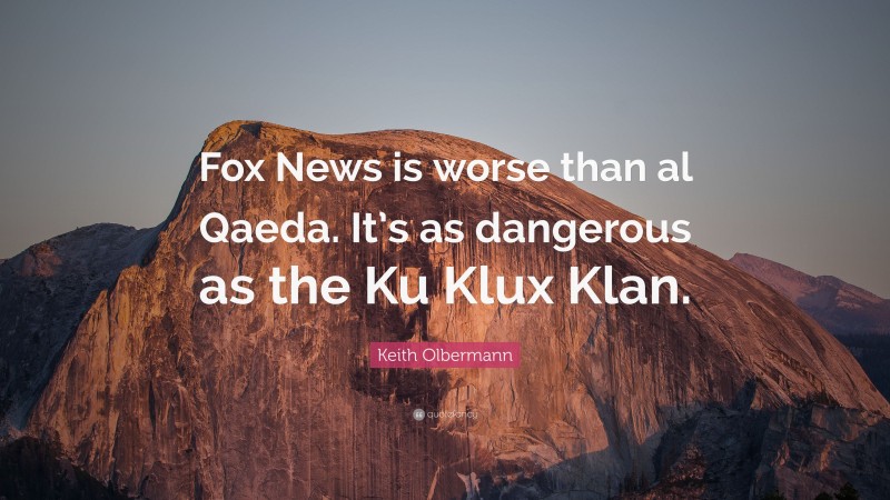 Keith Olbermann Quote: “Fox News is worse than al Qaeda. It’s as dangerous as the Ku Klux Klan.”