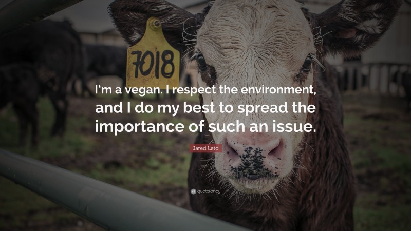 Jared Leto Quote: “I’m a vegan. I respect the environment, and I do my best to spread the importance of such an issue.”