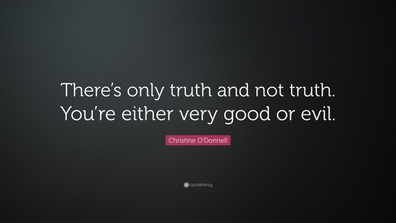 Christine O'Donnell Quote: “There’s only truth and not truth. You’re either very good or evil.”