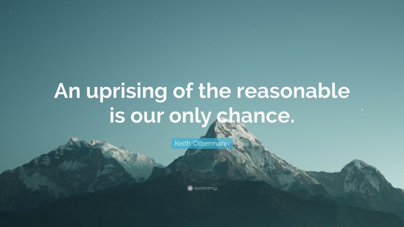 Keith Olbermann Quote: “An uprising of the reasonable is our only chance.”