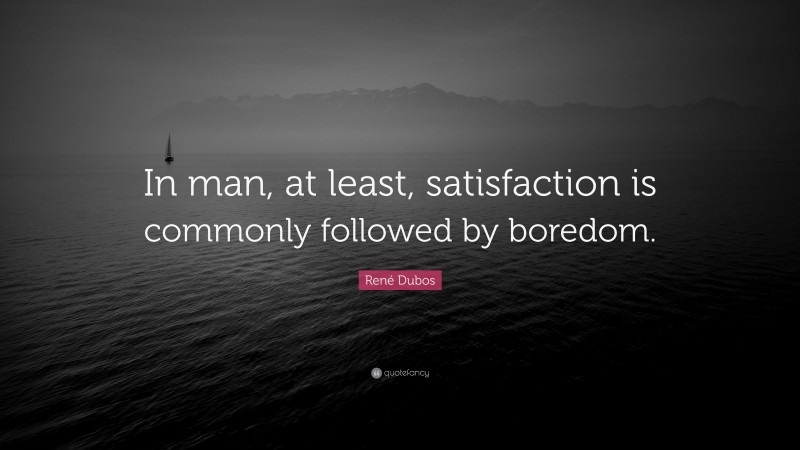 René Dubos Quote: “In man, at least, satisfaction is commonly followed by boredom.”