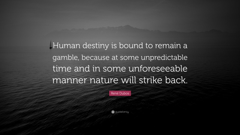 René Dubos Quote: “Human destiny is bound to remain a gamble, because at some unpredictable time and in some unforeseeable manner nature will strike back.”