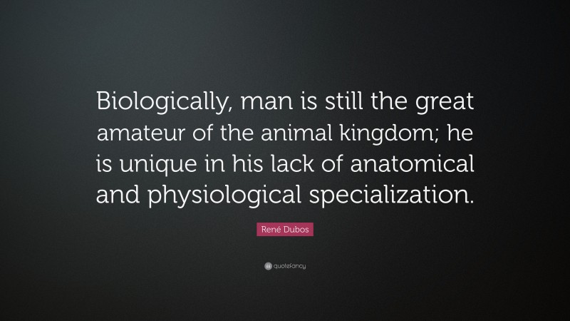 René Dubos Quote: “Biologically, man is still the great amateur of the animal kingdom; he is unique in his lack of anatomical and physiological specialization.”