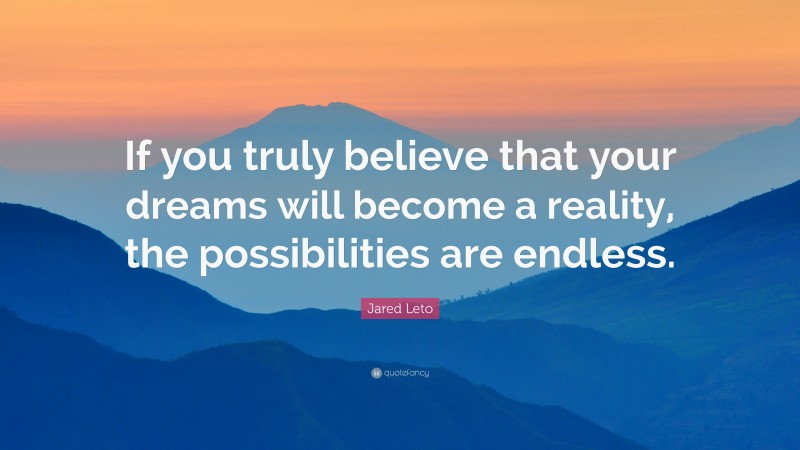 Jared Leto Quote: “If you truly believe that your dreams will become a reality, the possibilities are endless.”