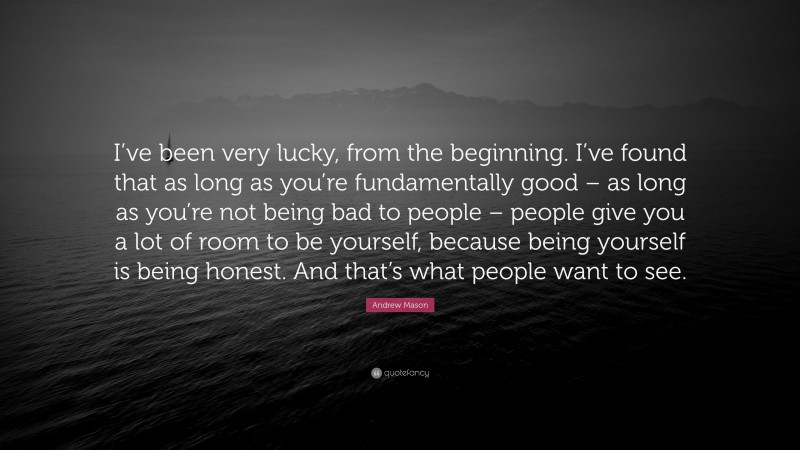 Andrew Mason Quote: “I’ve been very lucky, from the beginning. I’ve found that as long as you’re fundamentally good – as long as you’re not being bad to people – people give you a lot of room to be yourself, because being yourself is being honest. And that’s what people want to see.”