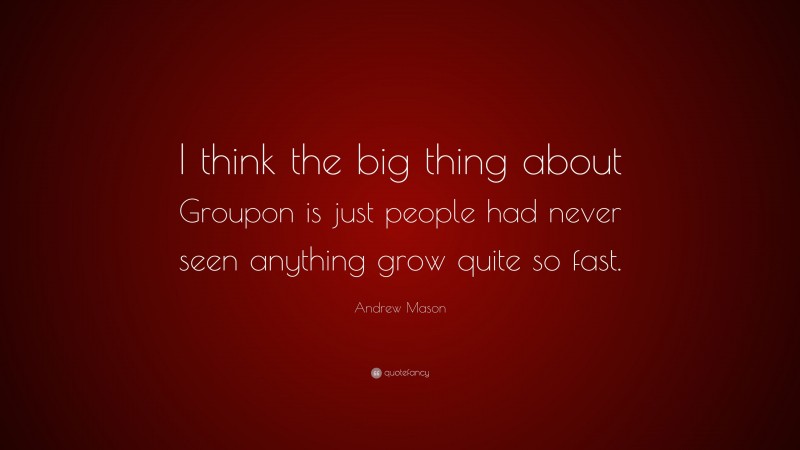 Andrew Mason Quote: “I think the big thing about Groupon is just people had never seen anything grow quite so fast.”