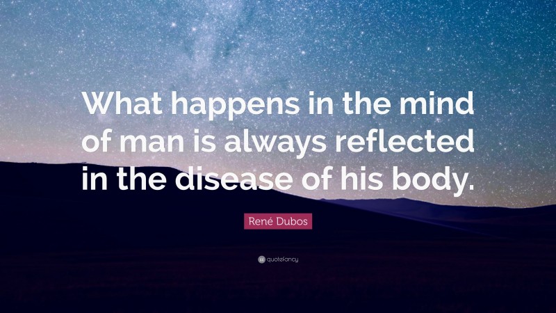 René Dubos Quote: “What happens in the mind of man is always reflected in the disease of his body.”