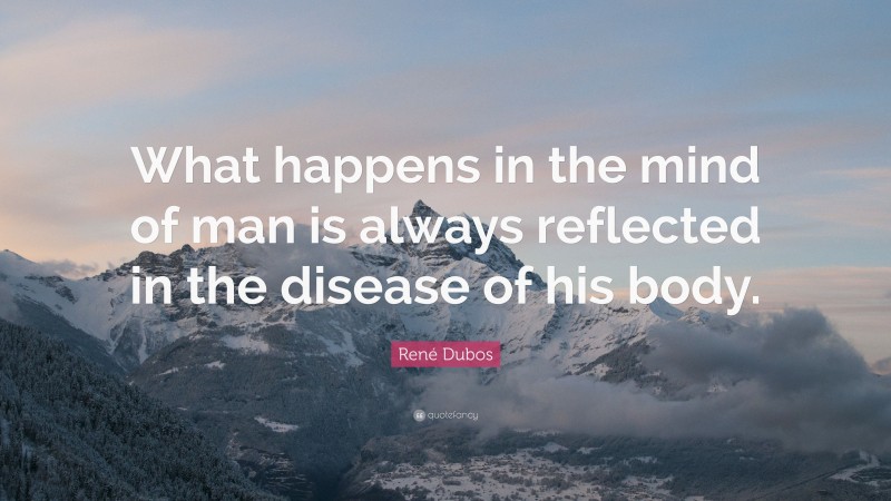 René Dubos Quote: “What happens in the mind of man is always reflected in the disease of his body.”