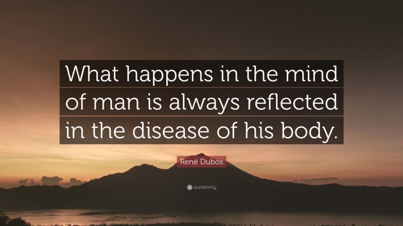 René Dubos Quote: “What happens in the mind of man is always reflected in the disease of his body.”