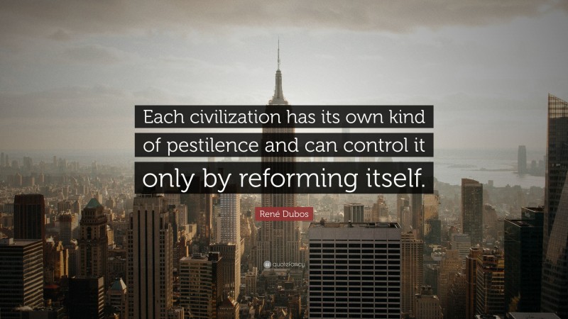 René Dubos Quote: “Each civilization has its own kind of pestilence and can control it only by reforming itself.”