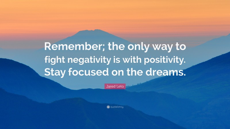 Jared Leto Quote: “Remember; the only way to fight negativity is with positivity. Stay focused on the dreams.”