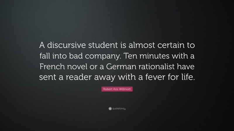 Robert Aris Willmott Quote: “A discursive student is almost certain to fall into bad company. Ten minutes with a French novel or a German rationalist have sent a reader away with a fever for life.”