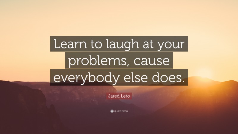 Jared Leto Quote: “Learn to laugh at your problems, cause everybody else does.”