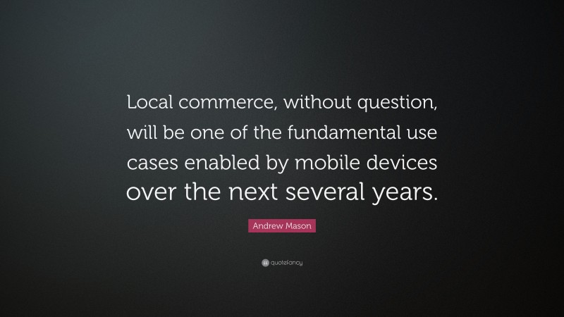 Andrew Mason Quote: “Local commerce, without question, will be one of the fundamental use cases enabled by mobile devices over the next several years.”