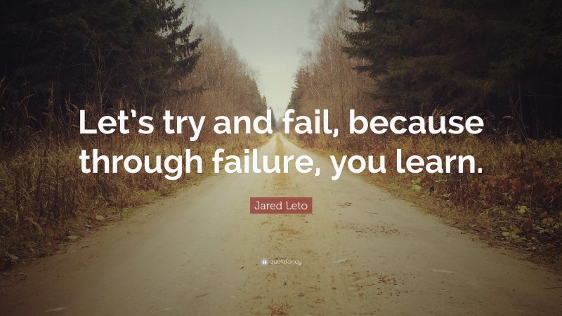 Jared Leto Quote: “Let’s try and fail, because through failure, you learn.”