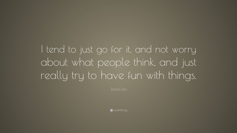 Jared Leto Quote: “I tend to just go for it, and not worry about what people think, and just really try to have fun with things.”