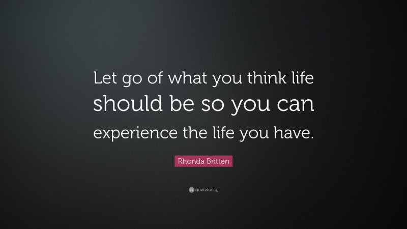Rhonda Britten Quote: “Let go of what you think life should be so you can experience the life you have.”